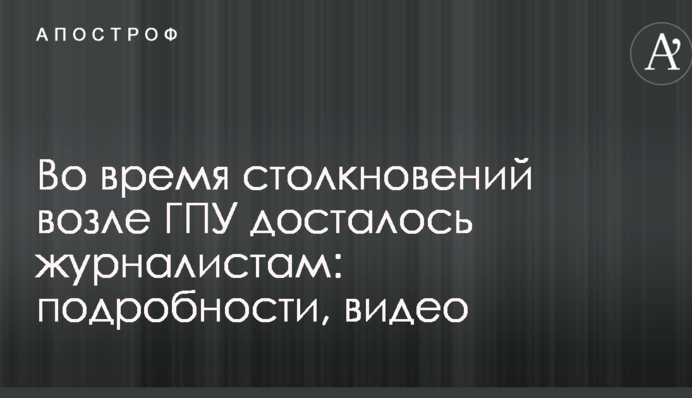 Во время столкновений возле ГПУ досталось журналистам: подробности, видео