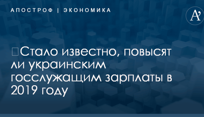 ​Стало известно, повысят ли украинским госслужащим зарплаты в 2019 году