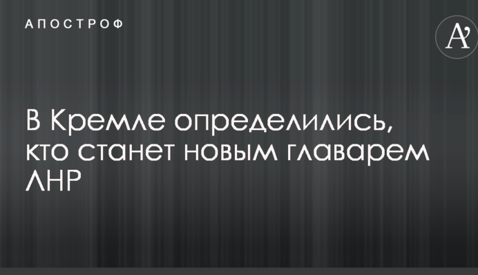 В Кремле определились, кто станет новым главарем ЛНР