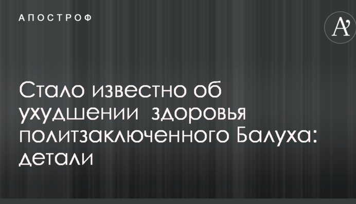 Стало известно об ухудшении  здоровья политзаключенного Балуха: детали