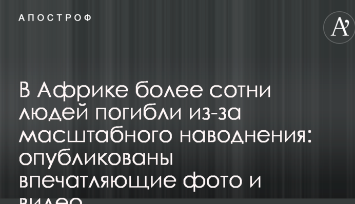 ​В Африці більше сотні людей загинули через масштабну повінь: опубліковані вражаючі фото і відео