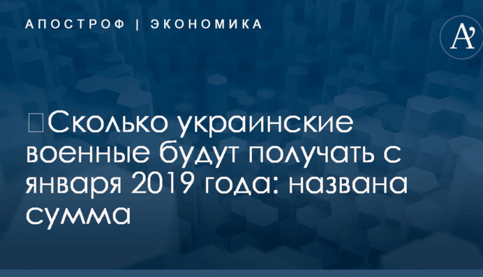 ​Сколько украинские военные будут получать с января 2019 года: названа сумма