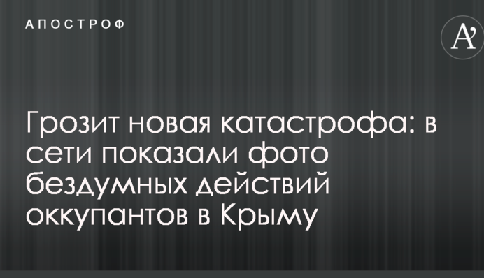 Грозит новая катастрофа: в сети показали фото бездумных действий оккупантов в Крыму