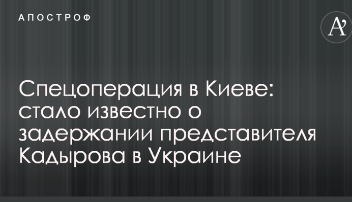 Спецоперация в Киеве: стало известно о задержании представителя Кадырова в Украине