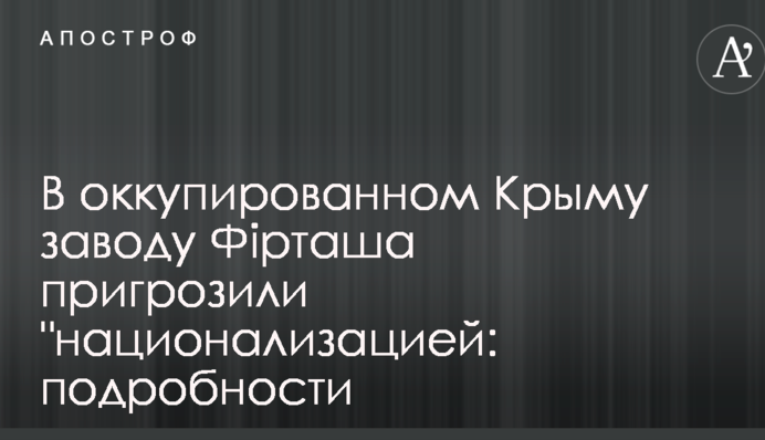 В окупованому Криму заводу Фірташа пригрозили 