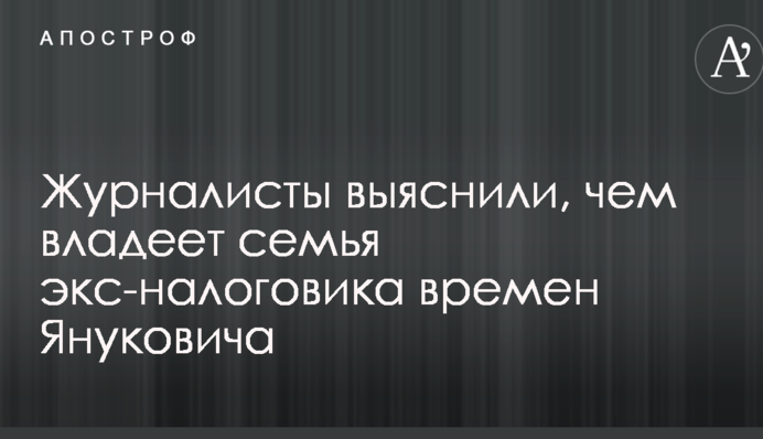 Журналисты выяснили, чем владеет семья экс-налоговика времен Януковича