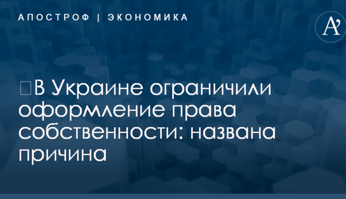 ​В Украине ограничили оформление права собственности: названа причина