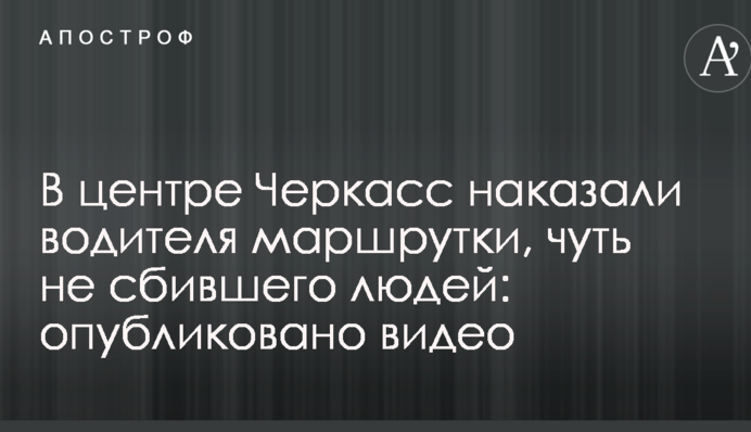 В центре Черкасс наказали водителя маршрутки, чуть не сбившего людей: опубликовано видео