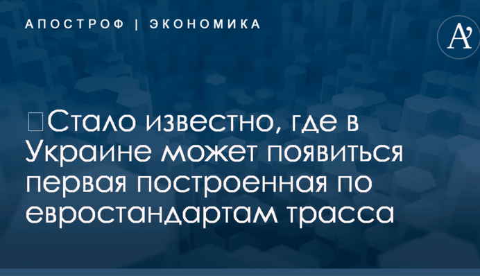 ​Стало известно, где в Украине может появиться первая построенная по евростандартам трасса