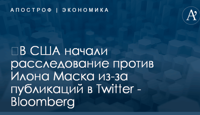 ​В США начали расследование против Илона Маска из-за публикаций в Twitter - Bloomberg