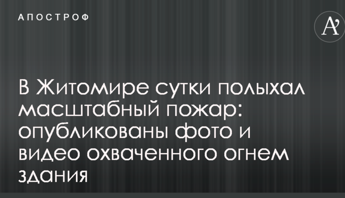 В Житомире сутки полыхал масштабный пожар: опубликованы фото и видео охваченного огнем здания