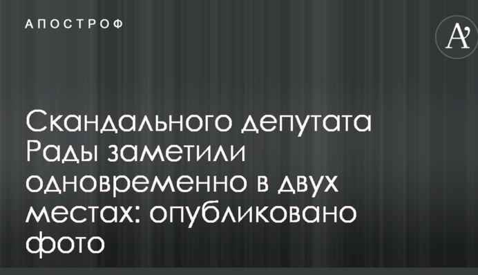 Скандального депутата Ради помітили одночасно в двох місцях: опубліковано фото