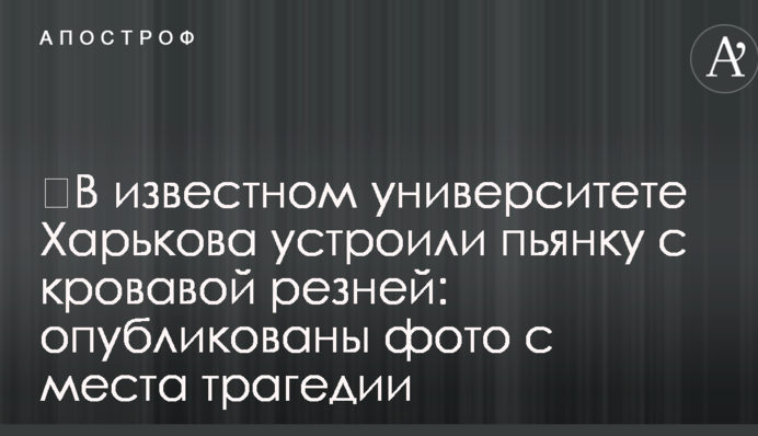 ​В известном университете Харькова устроили пьянку с кровавой резней: опубликованы фото с места трагедии