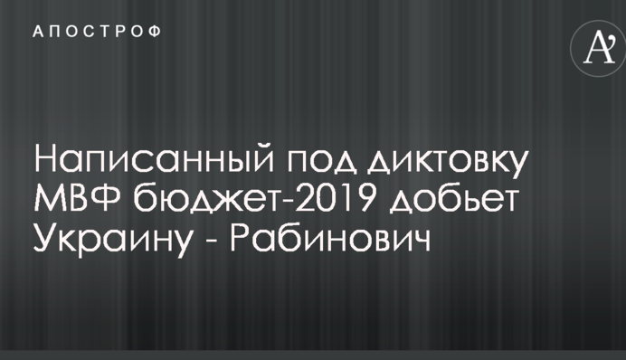 Написанный под диктовку МВФ бюджет-2019 добьет Украину - Рабинович