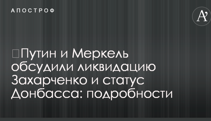 ​Путин и Меркель обсудили ликвидацию Захарченко и статус Донбасса: подробности