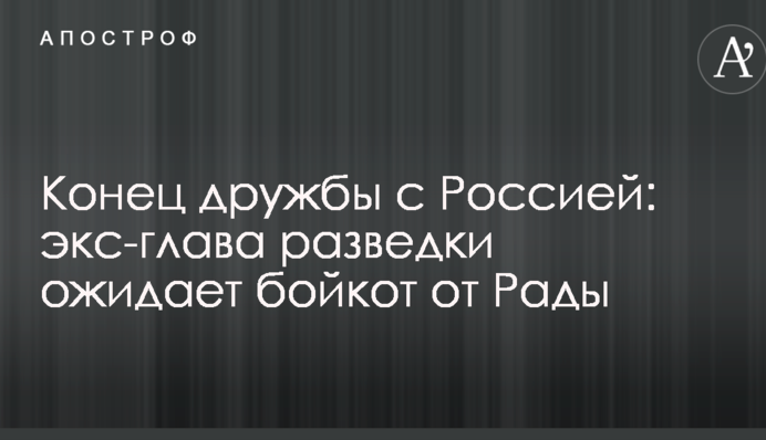 Конец дружбы с Россией: экс-глава разведки ожидает бойкот от Рады