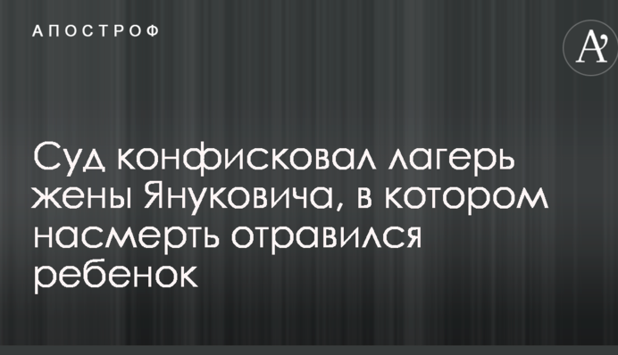 Суд конфіскував табір дружини Януковича, в якому смертельно отруїлася дитина
