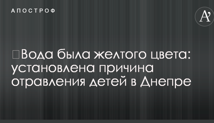 ​Вода була жовтого кольору: встановлено причину отруєння дітей в Дніпрі