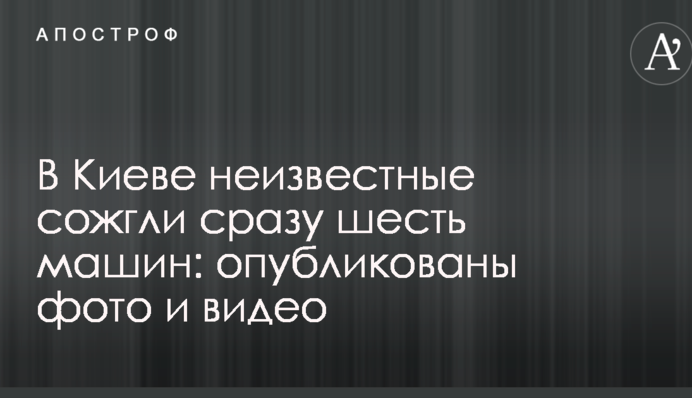 В Киеве неизвестные сожгли сразу шесть машин: опубликованы фото и видео