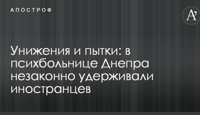 Унижения и пытки: в психбольнице Днепра незаконно удерживали иностранцев