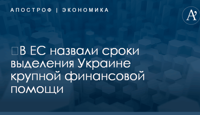 ​В ЕС назвали сроки выделения Украине крупной финансовой помощи