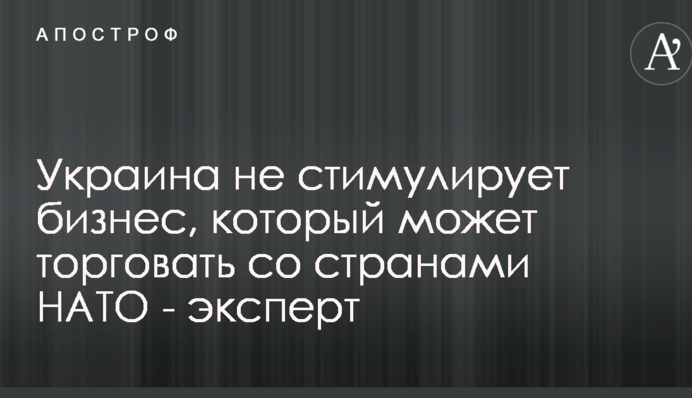 Украина не стимулирует бизнес, который может торговать со странами НАТО - эксперт