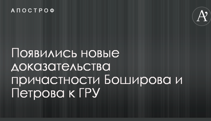 З'явилися нові докази причетності Бошірова і Петрова до ГРУ