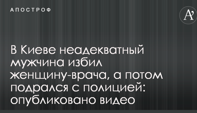 У Києві неадекватний чоловік побив жінку-лікаря, а потім побився із поліцією: опубліковано відео
