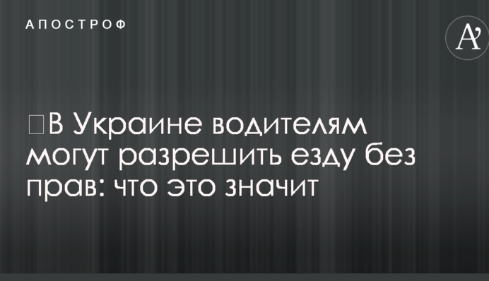 ​В Украине водителям могут разрешить езду без прав: что это значит