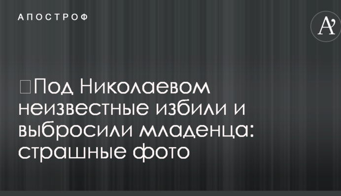 ​Під Миколаєвом невідомі побили і викинули немовля: страшні фото