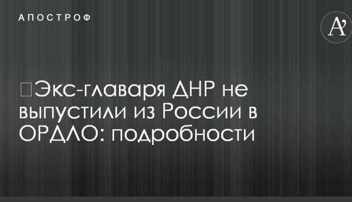 ​Екс-ватажка ДНР не випустили з Росії в ОРДЛО: подробиці