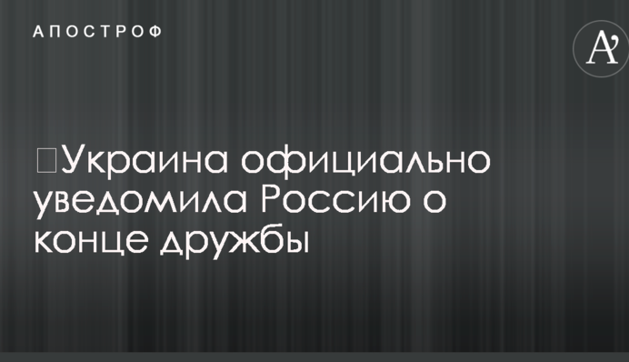 ​Украина официально уведомила Россию о конце дружбы