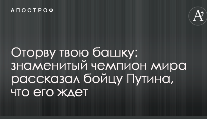 Відірву твою голову: знаменитий чемпіон світу розповів бійцеві Путіна, що його чекає