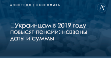 ​Украинцам в 2019 году повысят пенсии: названы даты и суммы