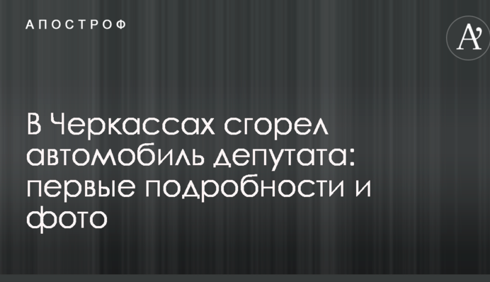 У Черкасах згорів автомобіль депутата: перші подробиці і фото