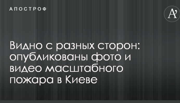 Видно з різних сторін: опубліковано фото і відео масштабної пожежі в Києві