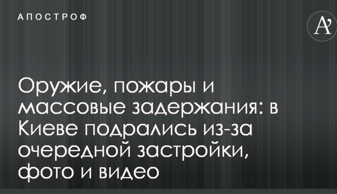 Зброя, пожежі і масові затримання: в Києві побилися через чергову забудову, фото і відео
