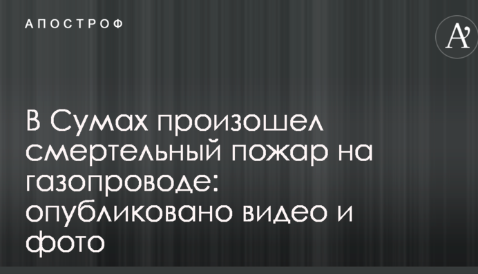В Сумах произошел смертельный пожар на газопроводе: опубликовано видео и фото