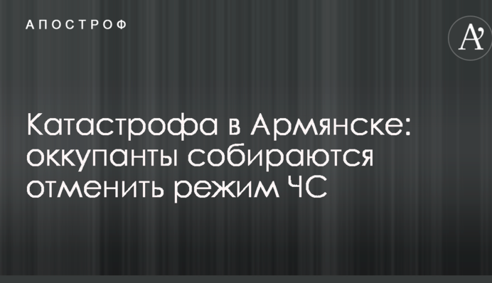 Катастрофа в Армянске: оккупанты собираются отменить режим ЧС