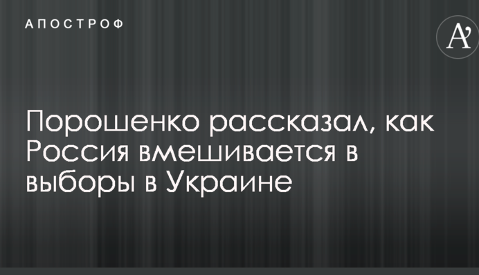 Порошенко рассказал, как Россия ежедневно вмешивается в выборы в Украине