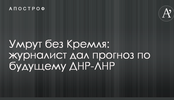 Умрут без Кремля: журналист дал прогноз по будущему ДНР-ЛНР