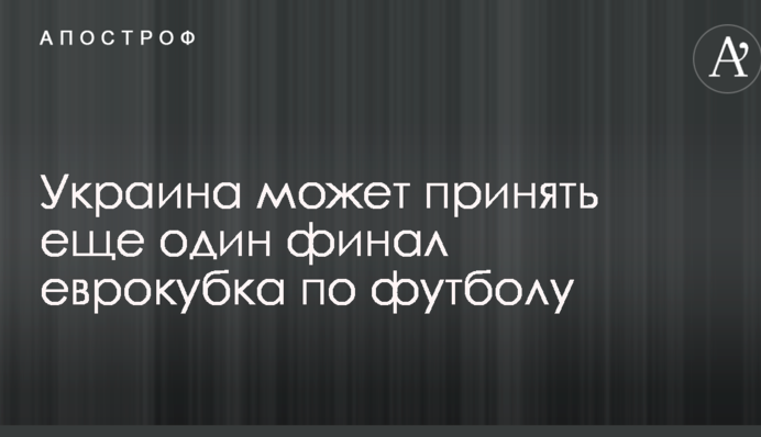 Украина может принять еще один финал еврокубка по футболу