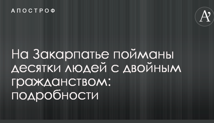На Закарпатье пойманы десятки людей с двойным гражданством: подробности