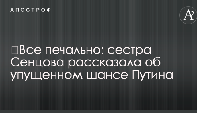 ​Все сумно: сестра Сенцова розповіла про втрачений шанс Путіна