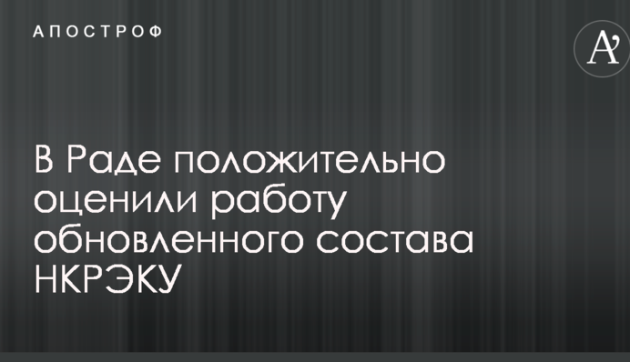 В Раде положительно оценили работу обновленного состава НКРЭКУ