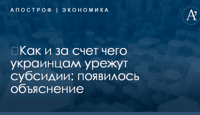 ​Как и за счет чего украинцам урежут субсидии: появилось объяснение