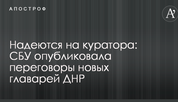 Надеются на куратора: СБУ опубликовала переговоры новых главарей ДНР