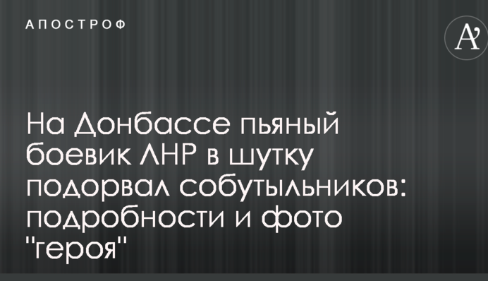 На Донбасі п'яний бойовик ЛНР жартома підірвав товаришів по чарці: подробиці і фото 