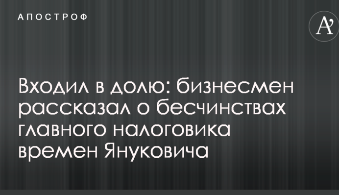 Входил в долю: бизнесмен рассказал о бесчинствах главного налоговика времен Януковича