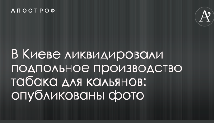В Киеве ликвидировали подпольное производство табака для кальянов: опубликованы фото